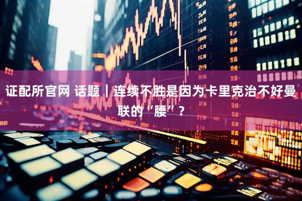 证配所官网 话题｜连续不胜是因为卡里克治不好曼联的“腰”？