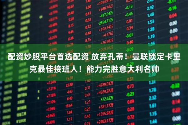 配资炒股平台首选配资 放弃孔蒂！曼联锁定卡里克最佳接班人！能力完胜意大利名帅